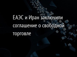 ЕАЭС и Иран заключили соглашение о свободной торговле