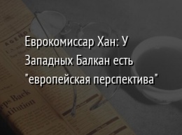 Еврокомиссар Хан: У Западных Балкан есть "европейская перспектива"