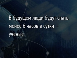 В будущем люди будут спать менее 6 часов в сутки - ученые