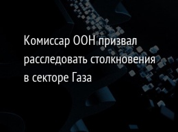 Комиссар ООН призвал расследовать столкновения в секторе Газа