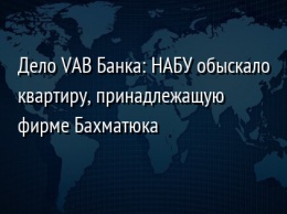 Дело VAB Банка: НАБУ обыскало квартиру, принадлежащую фирме Бахматюка
