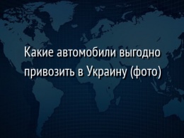 Какие автомобили выгодно привозить в Украину (фото)