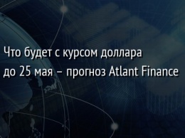 Что будет с курсом доллара до 25 мая - прогноз Atlant Finance