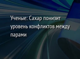 Ученые: Сахар понизит уровень конфликтов между парами