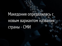 Македония определилась с новым вариантом названия страны - СМИ