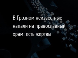 В Грозном неизвестные напали на православный храм: есть жертвы