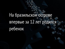 На бразильском острове впервые за 12 лет родился ребенок