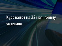 Курс валют на 22 мая: гривну укрепили