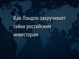 Как Лондон закручивает гайки российским инвесторам