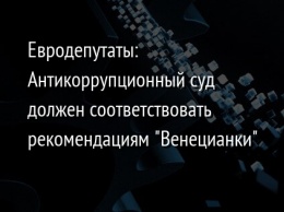 Евродепутаты: Антикоррупционный суд должен соответствовать рекомендациям "Венецианки"