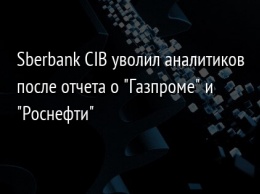 Sberbank CIB уволил аналитиков после отчета о "Газпроме" и "Роснефти"