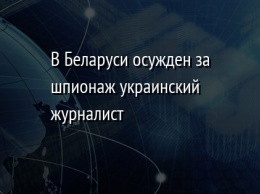 В Беларуси осужден за шпионаж украинский журналист