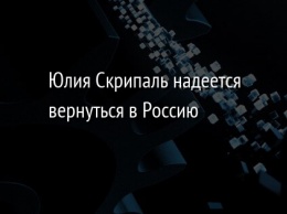 Юлия Скрипаль надеется вернуться в Россию