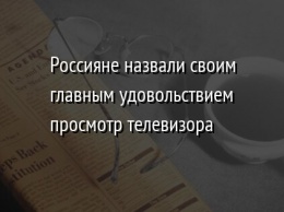 Россияне назвали своим главным удовольствием просмотр телевизора