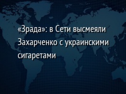 «Зрада»: в Сети высмеяли Захарченко с украинскими сигаретами