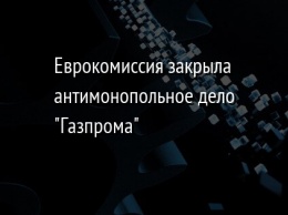 Еврокомиссия закрыла антимонопольное дело "Газпрома"