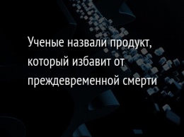 Ученые назвали продукт, который избавит от преждевременной смерти