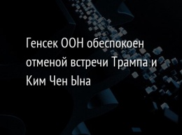 Генсек ООН обеспокоен отменой встречи Трампа и Ким Чен Ына