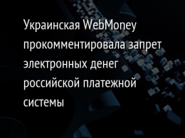 Украинская WebMoney прокомментировала запрет электронных денег российской платежной системы