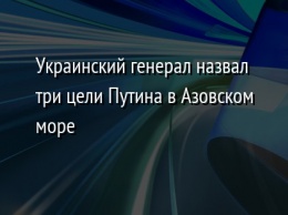 Украинский генерал назвал три цели Путина в Азовском море