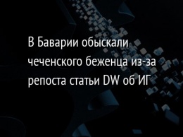 В Баварии обыскали чеченского беженца из-за репоста статьи DW об ИГ