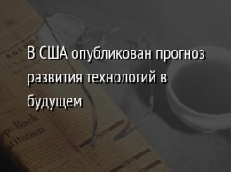 В США опубликован прогноз развития технологий в будущем