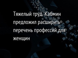 Тяжелый труд. Кабмин предложил расширить перечень профессий для женщин