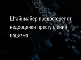 Штайнмайер предостерег от недооценки преступлений нацизма