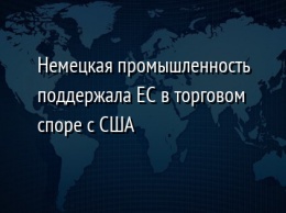 Немецкая промышленность поддержала ЕС в торговом споре с США