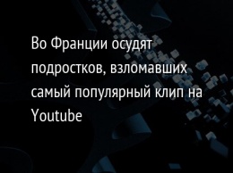 Во Франции осудят подростков, взломавших самый популярный клип на Youtube