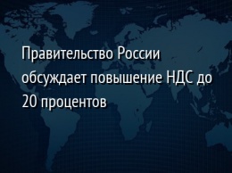 Правительство России обсуждает повышение НДС до 20 процентов