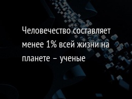 Человечество составляет менее 1% всей жизни на планете - ученые