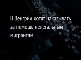 В Венгрии хотят наказывать за помощь нелегальным мигрантам