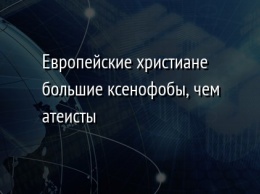 Европейские христиане большие ксенофобы, чем атеисты