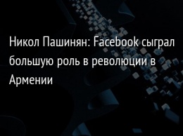 Никол Пашинян: Facebook сыграл большую роль в революции в Армении