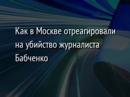 Как в Москве отреагировали на убийство журналиста Бабченко