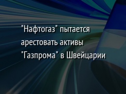 "Нафтогаз" пытается арестовать активы "Газпрома" в Швейцарии