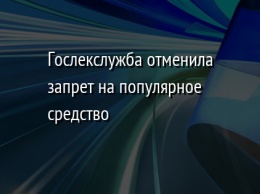 Гослекслужба отменила запрет на популярное средство