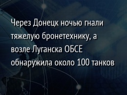 Через Донецк ночью гнали тяжелую бронетехнику, а возле Луганска ОБСЕ обнаружила около 100 танков