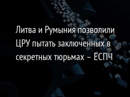 Литва и Румыния позволили ЦРУ пытать заключенных в секретных тюрьмах - ЕСПЧ