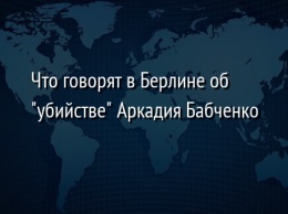 Что говорят в Берлине об "убийстве" Аркадия Бабченко