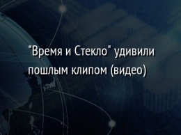 "Время и Стекло" удивили пошлым клипом (видео)