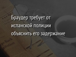 Браудер требует от испанской полиции объяснить его задержание