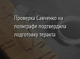 Проверка Савченко на полиграфе подтвердила подготовку теракта