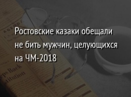 Ростовские казаки обещали не бить мужчин, целующихся на ЧМ-2018