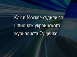 Как в Москве судили за шпионаж украинского журналиста Сущенко