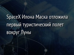 SpaceX Илона Маска отложила первый туристический полет вокруг Луны