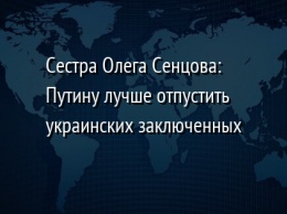 Сестра Олега Сенцова: Путину лучше отпустить украинских заключенных