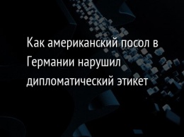 Как американский посол в Германии нарушил дипломатический этикет