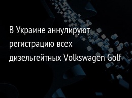 В Украине аннулируют регистрацию всех дизельгейтных Volkswagen Golf